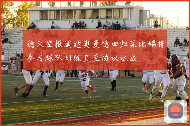 德天空报道迪奥曼德回归莱比锡将参与球队训练直至协议达成
