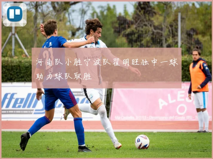 河南队小胜宁波队翟明旺独中一球助力球队取胜