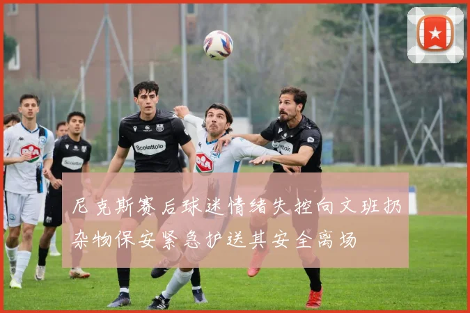 尼克斯赛后球迷情绪失控向文班扔杂物保安紧急护送其安全离场