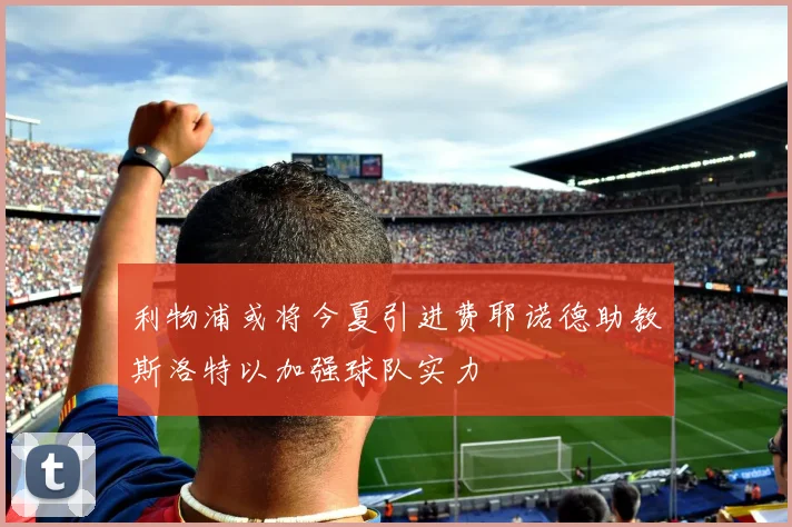 利物浦或将今夏引进费耶诺德助教斯洛特以加强球队实力