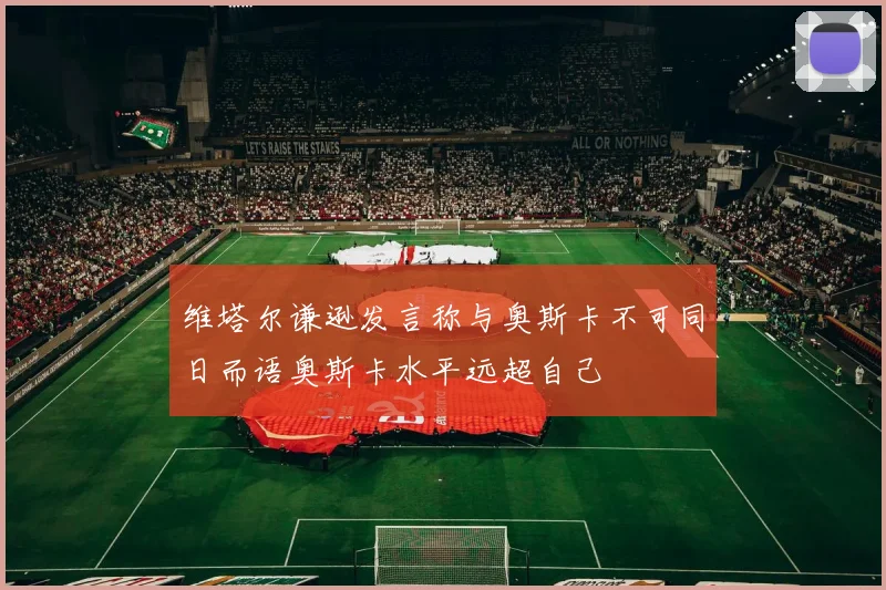 维塔尔谦逊发言称与奥斯卡不可同日而语奥斯卡水平远超自己