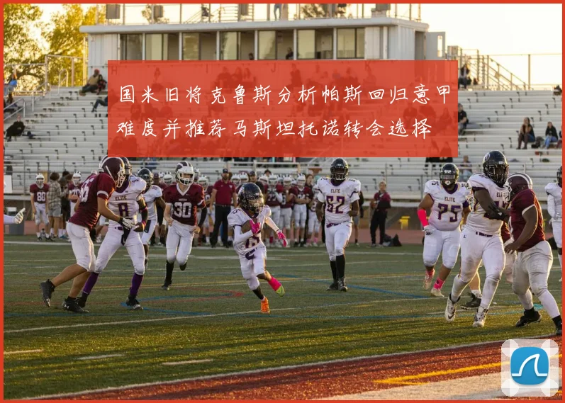 国米旧将克鲁斯分析帕斯回归意甲难度并推荐马斯坦托诺转会选择