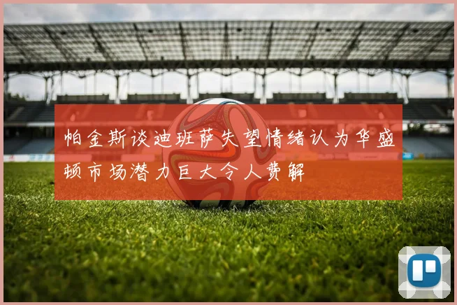 帕金斯谈迪班萨失望情绪认为华盛顿市场潜力巨大令人费解