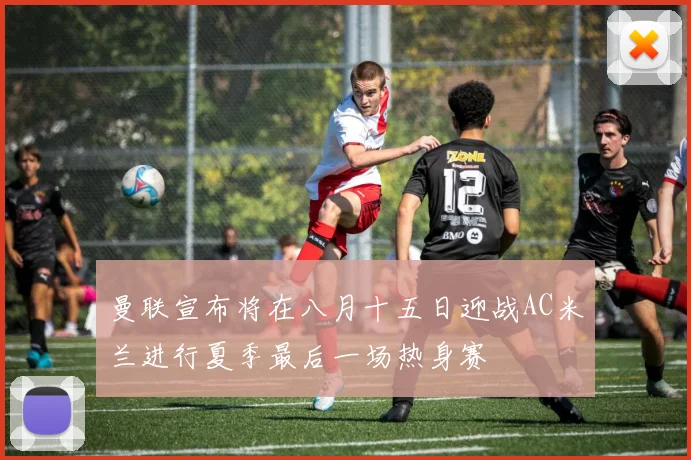 曼联宣布将在八月十五日迎战AC米兰进行夏季最后一场热身赛