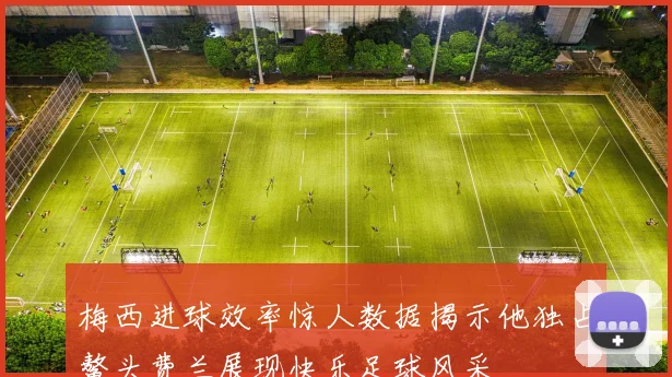 梅西进球效率惊人数据揭示他独占鳌头费兰展现快乐足球风采