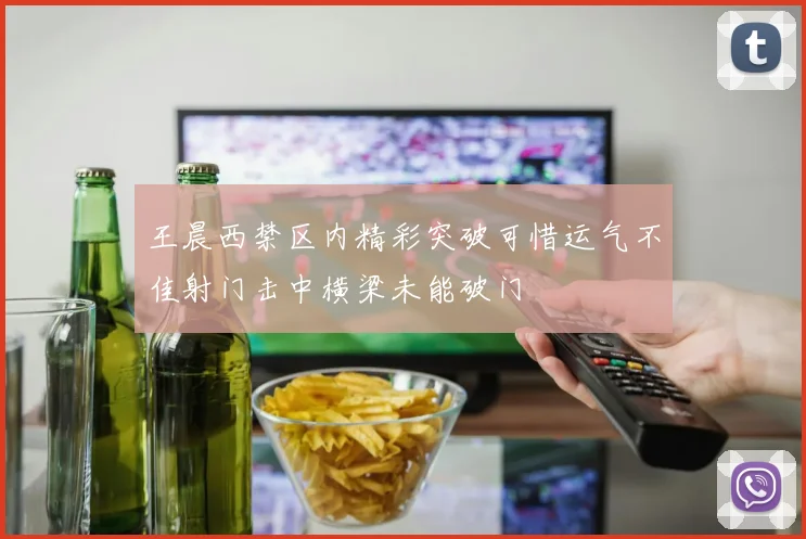 王晨西禁区内精彩突破可惜运气不佳射门击中横梁未能破门