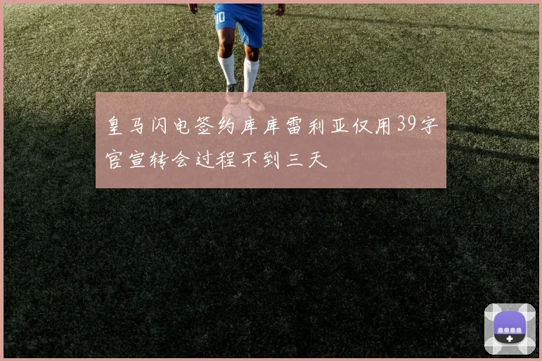 皇马闪电签约库库雷利亚仅用39字官宣转会过程不到三天