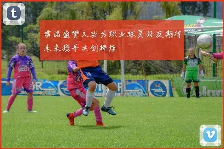 雷诺盛赞文班为职业球员好友期待未来携手共创辉煌