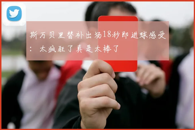 斯万贝里替补出场18秒即进球感受：太疯狂了真是太棒了