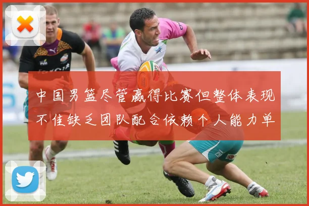 中国男篮尽管赢得比赛但整体表现不佳缺乏团队配合依赖个人能力单打成效有限