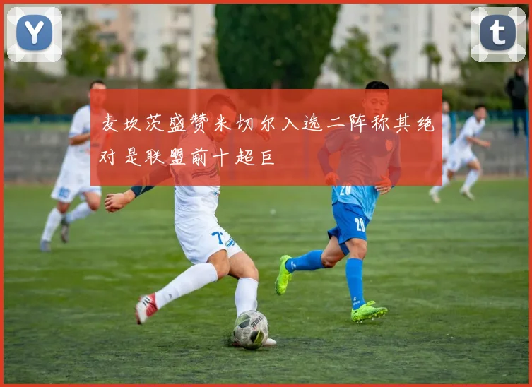 麦坎茨盛赞米切尔入选二阵称其绝对是联盟前十超巨