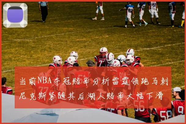 当前NBA夺冠赔率分析雷霆领跑马刺尼克斯紧随其后湖人赔率大幅下滑