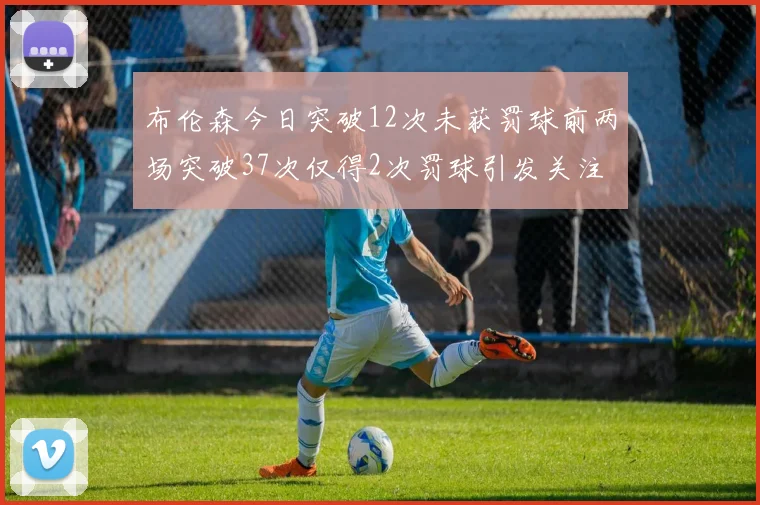 布伦森今日突破12次未获罚球前两场突破37次仅得2次罚球引发关注