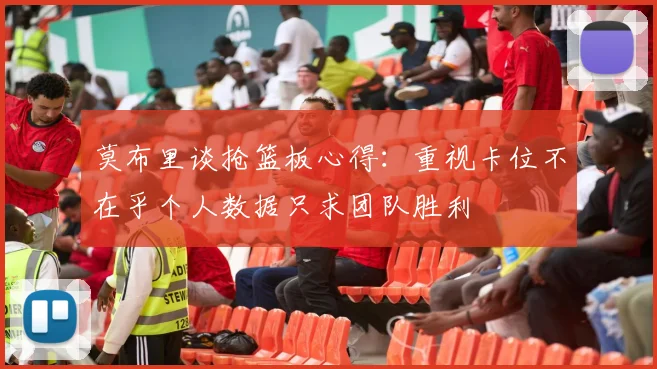 莫布里谈抢篮板心得：重视卡位不在乎个人数据只求团队胜利