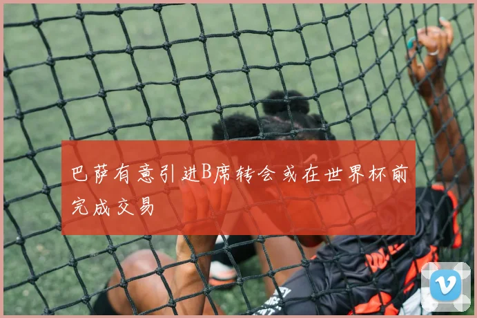 巴萨有意引进B席转会或在世界杯前完成交易