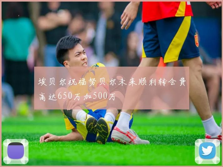 埃贝尔祝福努贝尔未来顺利转会费高达650万加500万