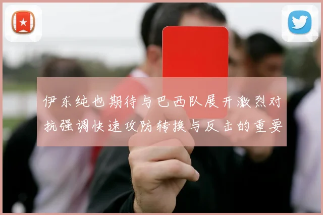 伊东纯也期待与巴西队展开激烈对抗强调快速攻防转换与反击的重要性