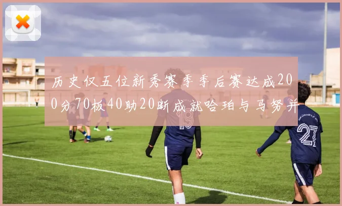 历史仅五位新秀赛季季后赛达成200分70板40助20断成就哈珀与马努并肩而立