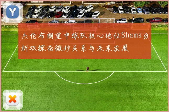 杰伦布朗重申球队核心地位Shams分析双探花微妙关系与未来发展