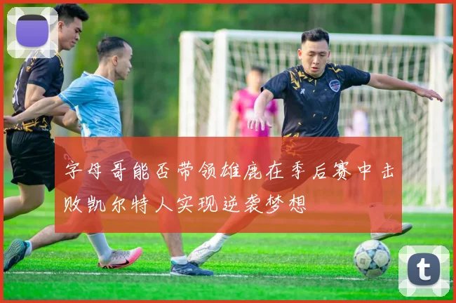 字母哥能否带领雄鹿在季后赛中击败凯尔特人实现逆袭梦想