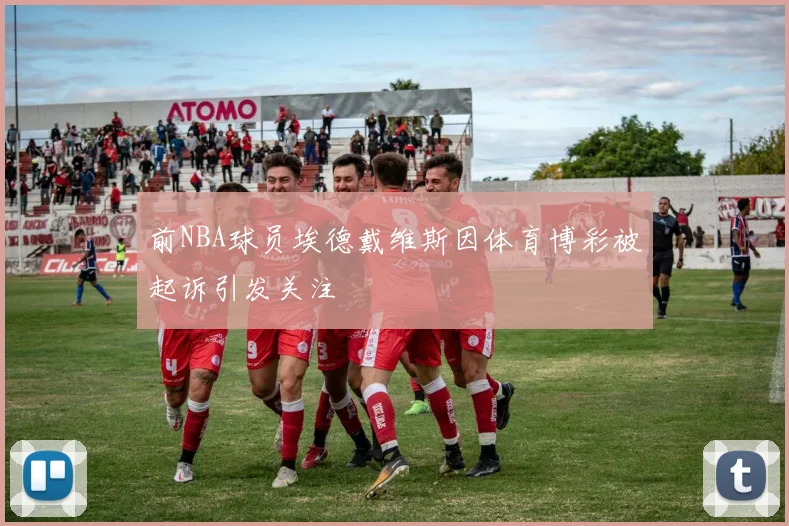 前NBA球员埃德戴维斯因体育博彩被起诉引发关注