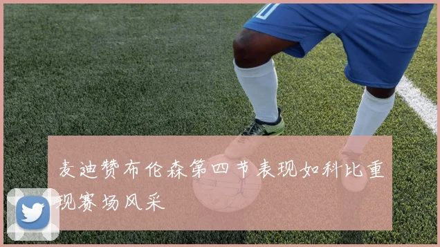 麦迪赞布伦森第四节表现如科比重现赛场风采