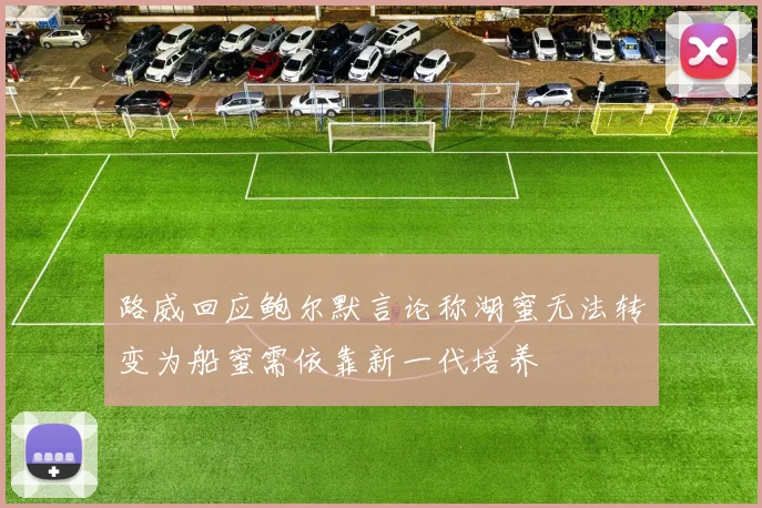 路威回应鲍尔默言论称湖蜜无法转变为船蜜需依靠新一代培养
