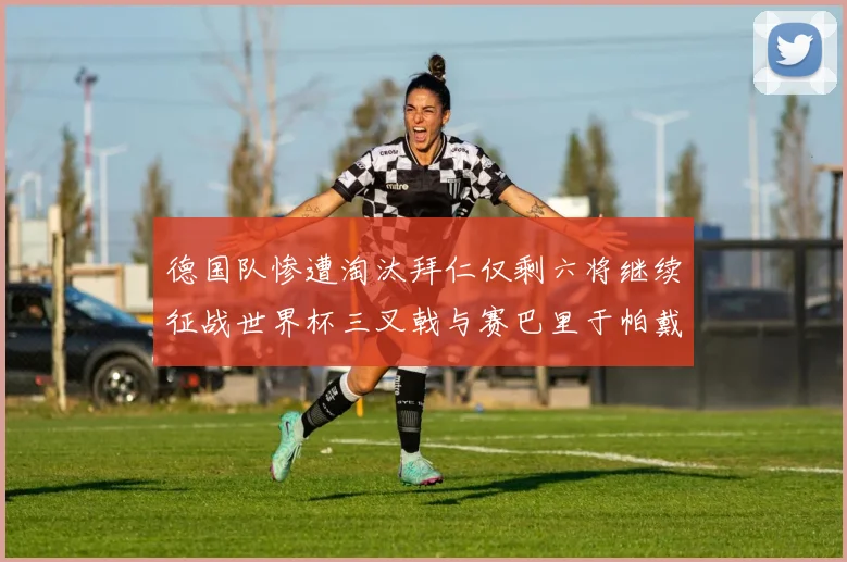 德国队惨遭淘汰拜仁仅剩六将继续征战世界杯三叉戟与赛巴里于帕戴维斯携手出战