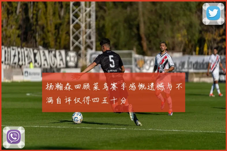 杨瀚森回顾菜鸟赛季感慨遗憾与不满自评仅得四五十分
