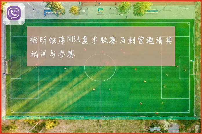 徐昕缺席NBA夏季联赛马刺曾邀请其试训与参赛