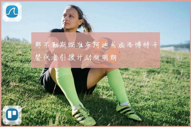 那不勒斯瞄准布阿迪或成洛博特卡替代者引援计划渐明朗