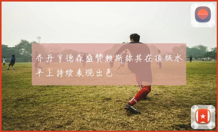 乔丹亨德森盛赞赖斯称其在顶级水平上持续表现出色