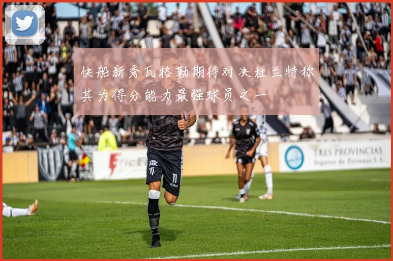 快船新秀瓦格勒期待对决杜兰特称其为得分能力最强球员之一