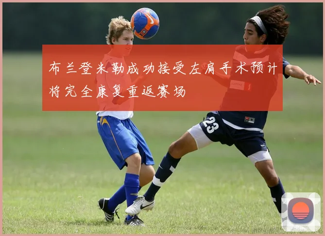 布兰登米勒成功接受左肩手术预计将完全康复重返赛场
